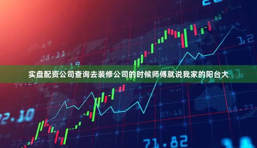 实盘配资公司查询去装修公司的时候师傅就说我家的阳台大