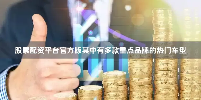股票配资平台官方版其中有多款重点品牌的热门车型