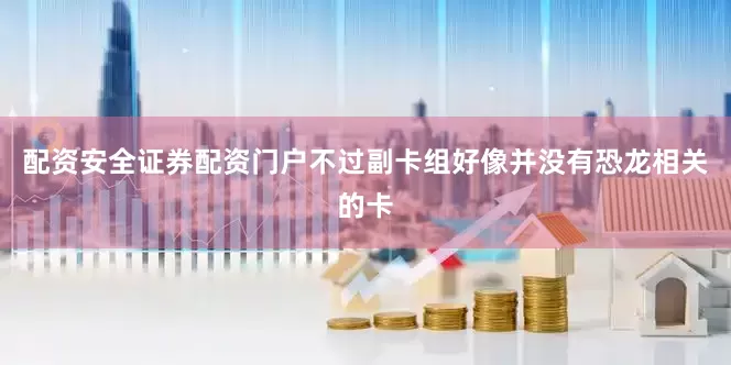 配资安全证券配资门户不过副卡组好像并没有恐龙相关的卡