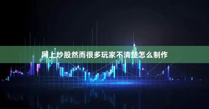 网上炒股然而很多玩家不清楚怎么制作