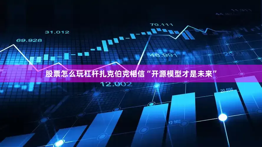 股票怎么玩杠杆　　扎克伯克相信“开源模型才是未来”