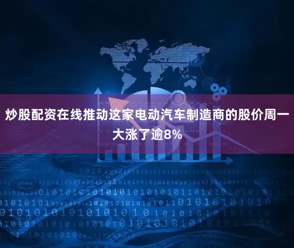 炒股配资在线推动这家电动汽车制造商的股价周一大涨了逾8%