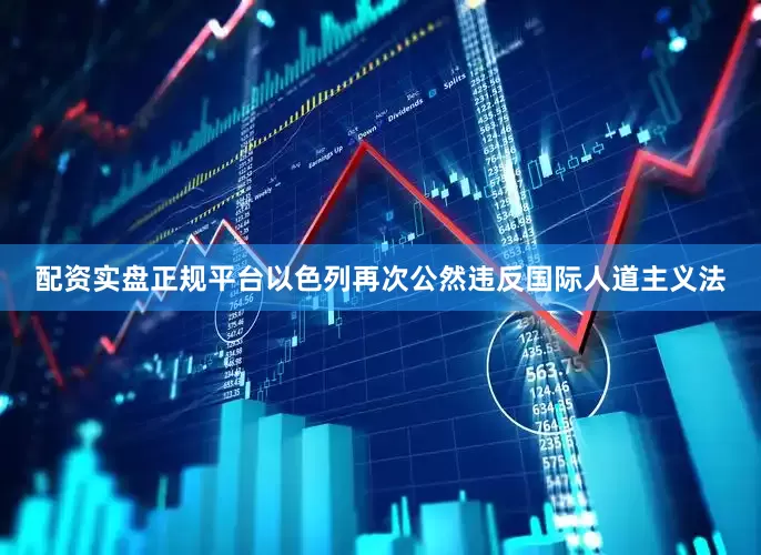 配资实盘正规平台以色列再次公然违反国际人道主义法