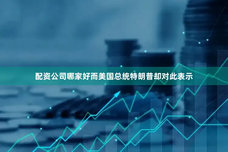 配资公司哪家好而美国总统特朗普却对此表示