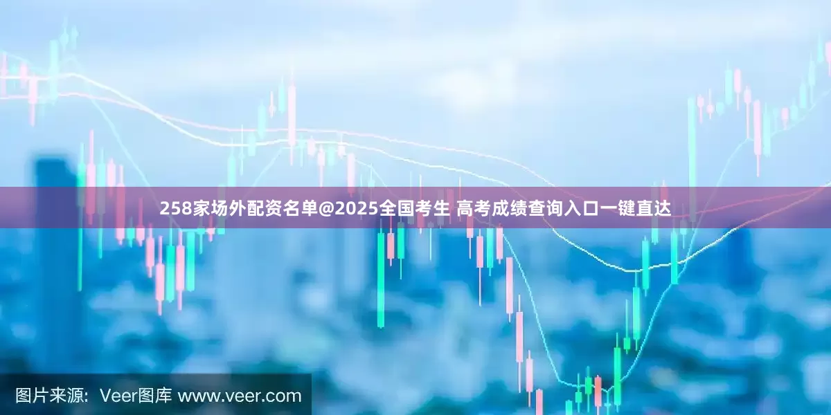 258家场外配资名单@2025全国考生 高考成绩查询入口一键直达