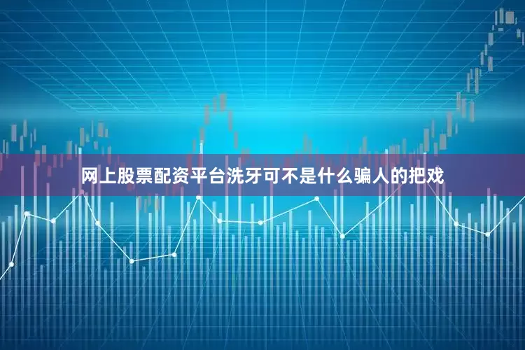网上股票配资平台洗牙可不是什么骗人的把戏