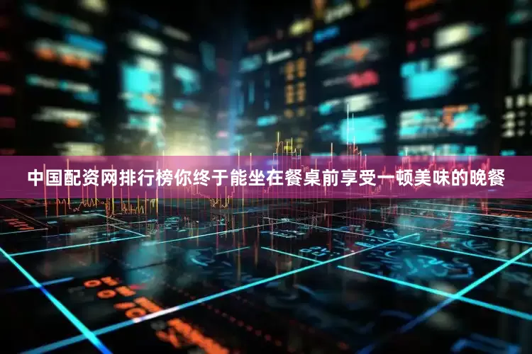 中国配资网排行榜你终于能坐在餐桌前享受一顿美味的晚餐