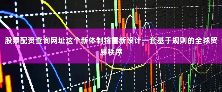 股票配资查询网址这个新体制将重新设计一套基于规则的全球贸易秩序
