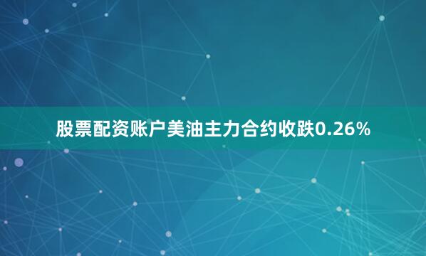 股票配资账户美油主力合约收跌0.26%