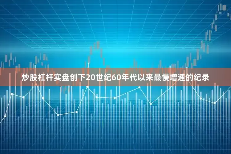 炒股杠杆实盘创下20世纪60年代以来最慢增速的纪录