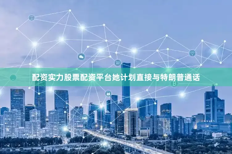 配资实力股票配资平台她计划直接与特朗普通话