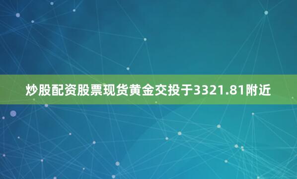炒股配资股票现货黄金交投于3321.81附近