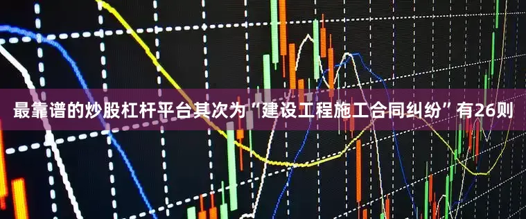 最靠谱的炒股杠杆平台其次为“建设工程施工合同纠纷”有26则