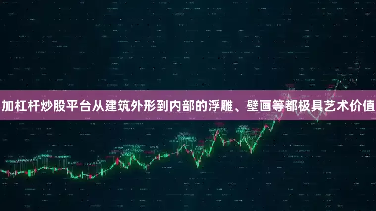 加杠杆炒股平台从建筑外形到内部的浮雕、壁画等都极具艺术价值