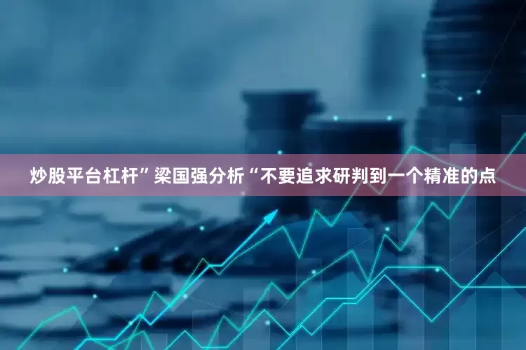 炒股平台杠杆”梁国强分析“不要追求研判到一个精准的点