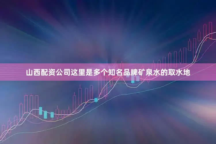 山西配资公司这里是多个知名品牌矿泉水的取水地