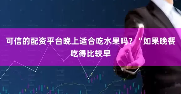 可信的配资平台晚上适合吃水果吗？“如果晚餐吃得比较早