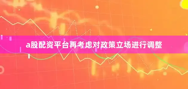 a股配资平台再考虑对政策立场进行调整