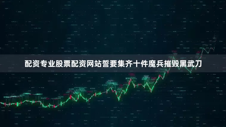 配资专业股票配资网站誓要集齐十件魔兵摧毁黑武刀