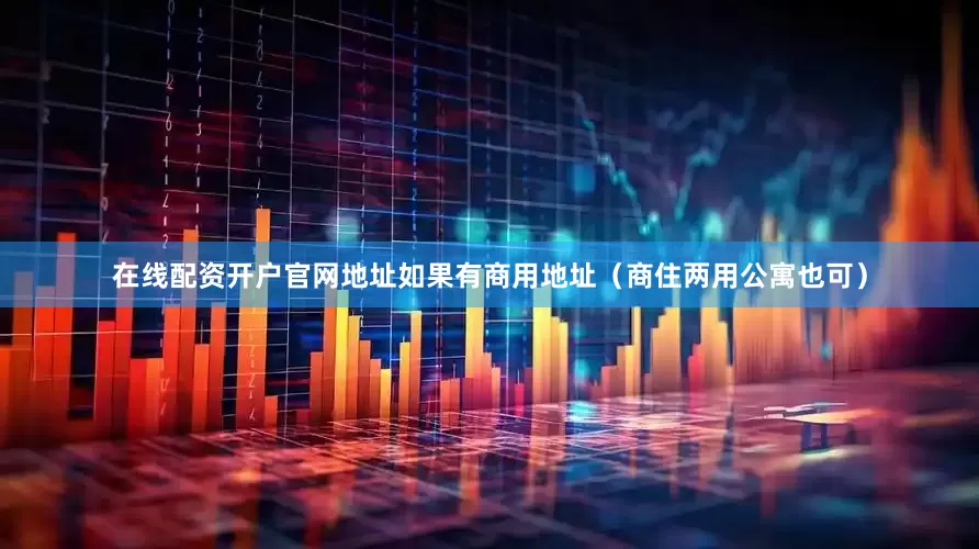 在线配资开户官网地址如果有商用地址（商住两用公寓也可）