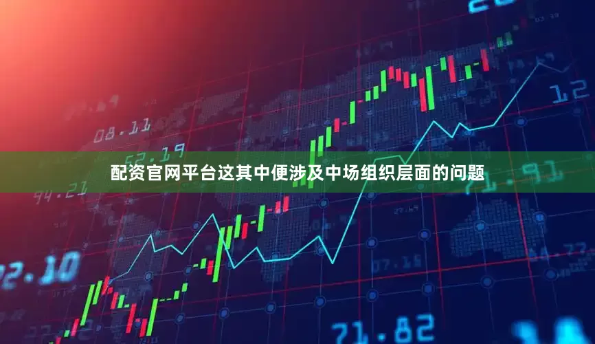 配资官网平台这其中便涉及中场组织层面的问题
