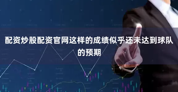 配资炒股配资官网这样的成绩似乎还未达到球队的预期