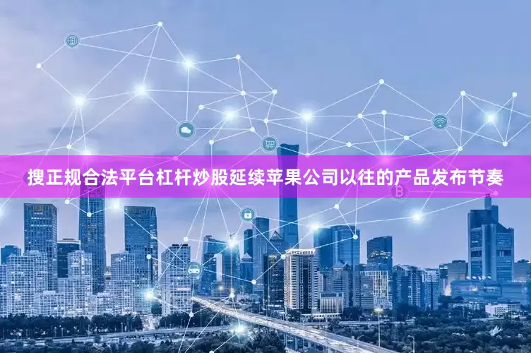 搜正规合法平台杠杆炒股延续苹果公司以往的产品发布节奏