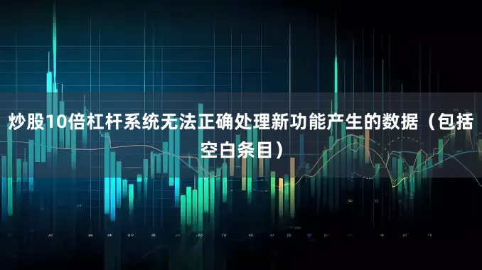 炒股10倍杠杆系统无法正确处理新功能产生的数据（包括空白条目）