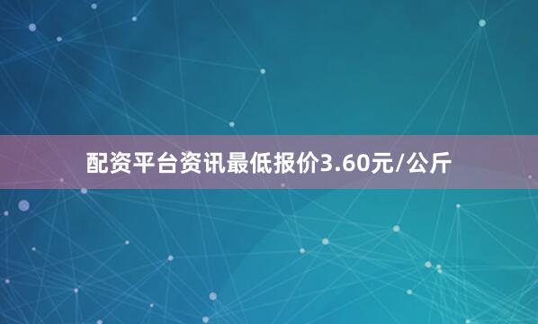 配资平台资讯最低报价3.60元/公斤