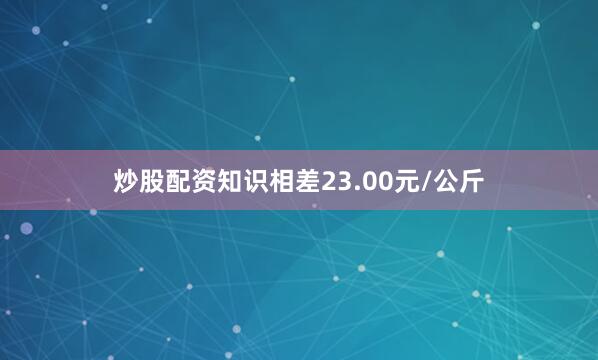 炒股配资知识相差23.00元/公斤