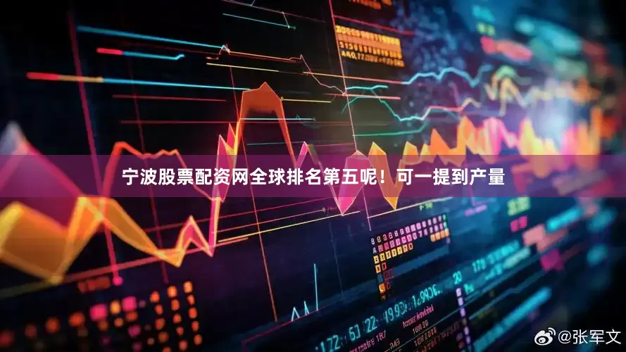 宁波股票配资网全球排名第五呢！可一提到产量