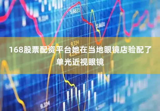 168股票配资平台她在当地眼镜店验配了单光近视眼镜