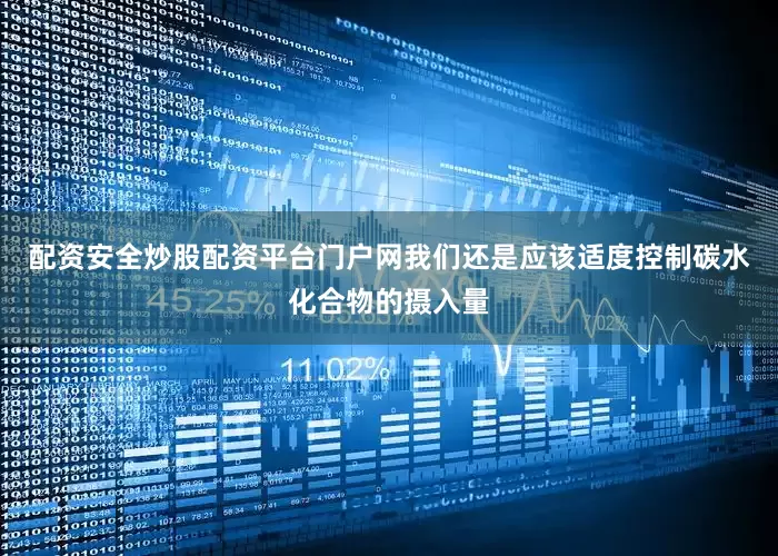 配资安全炒股配资平台门户网我们还是应该适度控制碳水化合物的摄入量