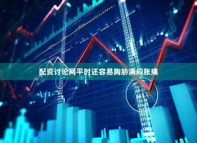 配资讨论网平时还容易胸胁满闷胀痛