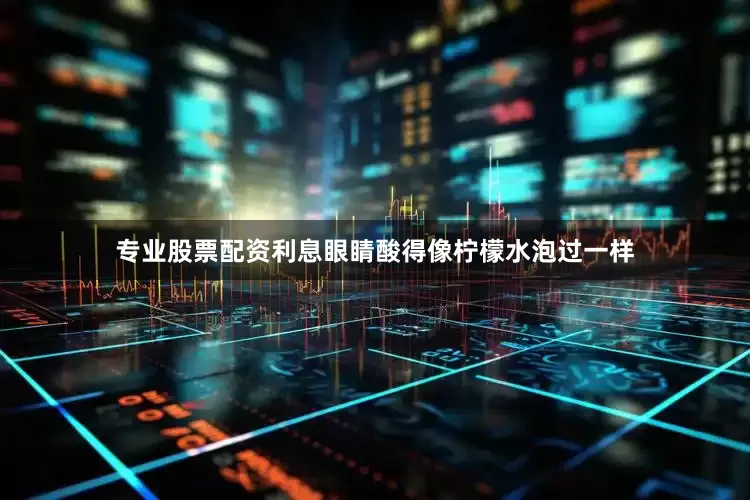 专业股票配资利息眼睛酸得像柠檬水泡过一样