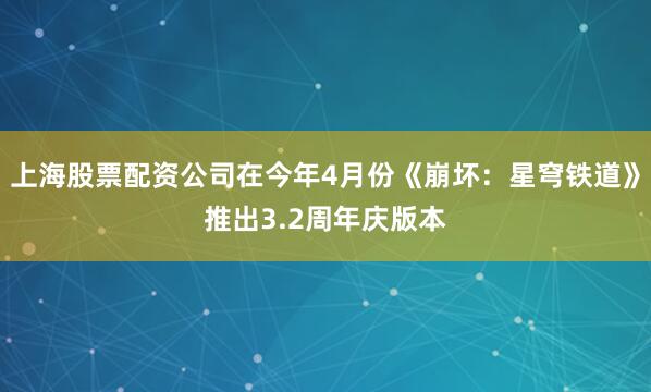 上海股票配资公司在今年4月份《崩坏：星穹铁道》推出3.2周年庆版本