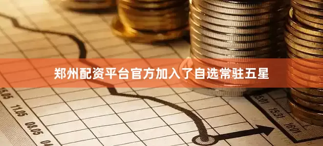 郑州配资平台官方加入了自选常驻五星