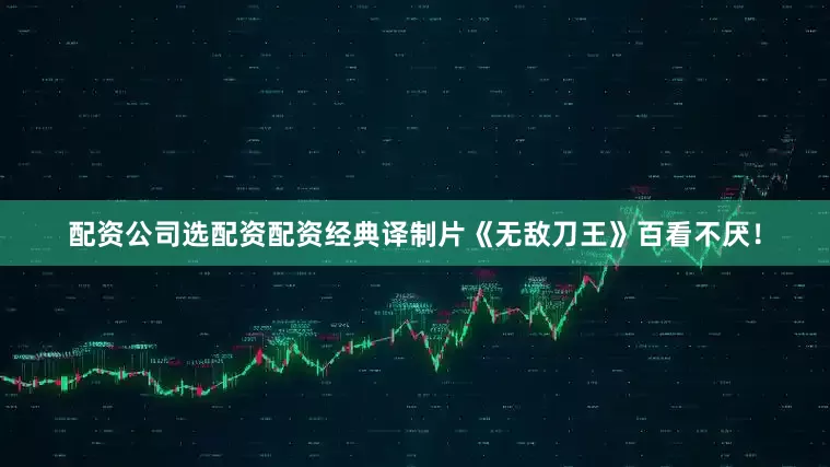 配资公司选配资配资经典译制片《无敌刀王》百看不厌！