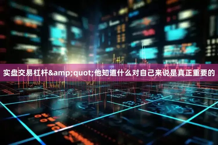 实盘交易杠杆&quot;他知道什么对自己来说是真正重要的
