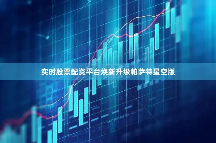 实时股票配资平台焕新升级帕萨特星空版