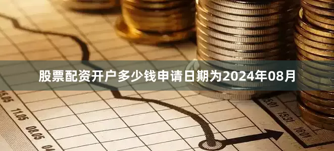 股票配资开户多少钱申请日期为2024年08月