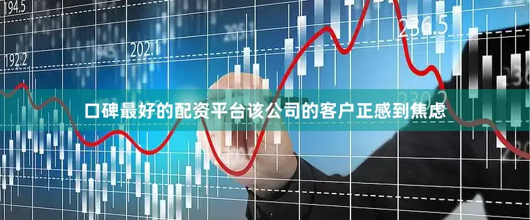 口碑最好的配资平台该公司的客户正感到焦虑