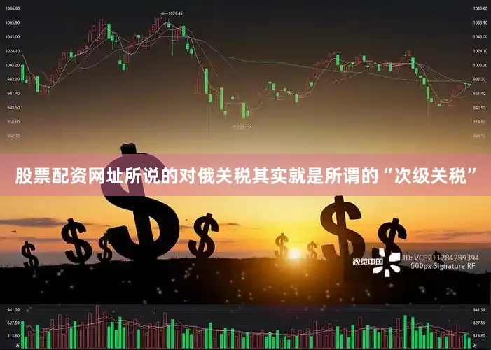 股票配资网址所说的对俄关税其实就是所谓的“次级关税”