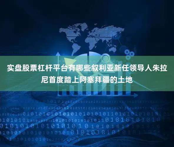 实盘股票杠杆平台有哪些叙利亚新任领导人朱拉尼首度踏上阿塞拜疆的土地