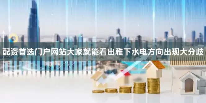 配资首选门户网站大家就能看出雅下水电方向出现大分歧
