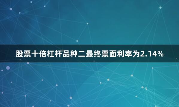 股票十倍杠杆品种二最终票面利率为2.14%