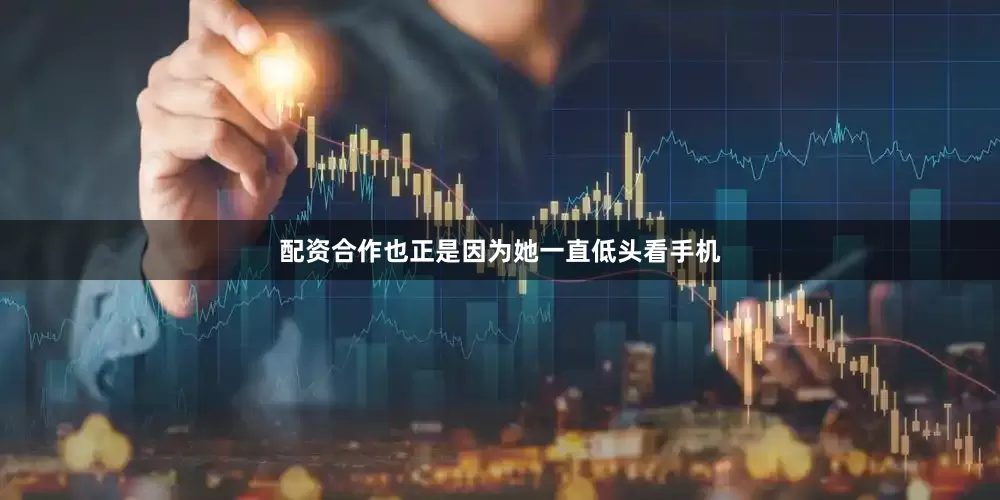 配资合作也正是因为她一直低头看手机