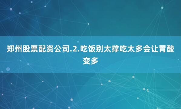 郑州股票配资公司.2.吃饭别太撑吃太多会让胃酸变多