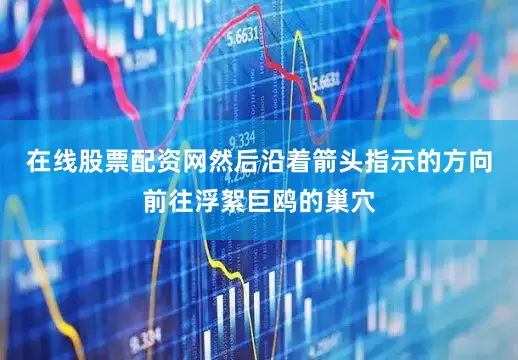 在线股票配资网然后沿着箭头指示的方向前往浮絮巨鸥的巢穴