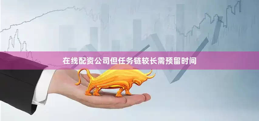 在线配资公司但任务链较长需预留时间
